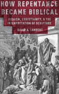 How Repentance Became Biblical: Judaism, Christianity, and the Interpretation of Scripture