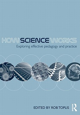 How Science Works: Exploring effective pedagogy and practice - Toplis, Rob (Editor)