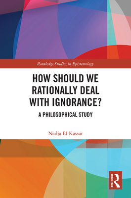 How Should We Rationally Deal with Ignorance?: A Philosophical Study - El Kassar, Nadja