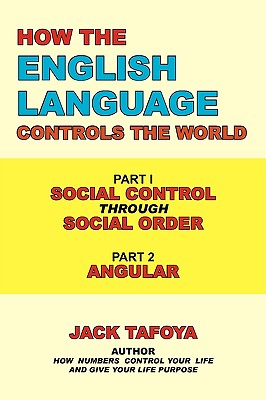 How the English Language Controls the World: Part One: Social Control Through Social Order/Part Two: Angular - Tafoya, Jack