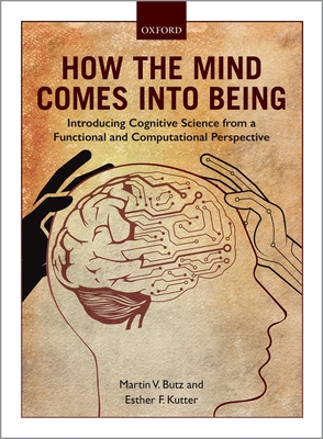How the Mind Comes into Being: Introducing Cognitive Science from a Functional and Computational Perspective - Butz, Martin V., and Kutter, Esther F.