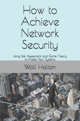How to Achieve Network Security: Using Risk Assessment and Game Theory to Protect Your Systems - Halton, Wolf