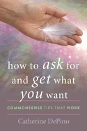 How to Ask for and Get What You Want: Commonsense Tips That Work