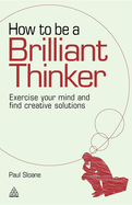 How to be a Brilliant Thinker: Exercise Your Mind and Find Creative Solutions
