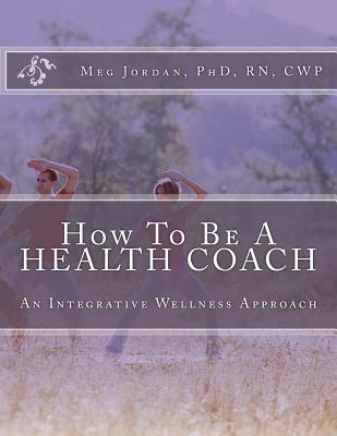 How To Be A Health Coach: An Integrative Wellness Approach - Jordan, Phd Rn Cwp Meg a