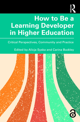 How to Be a Learning Developer in Higher Education: Critical Perspectives, Community and Practice - Syska, Alicja (Editor), and Buckley, Carina (Editor)