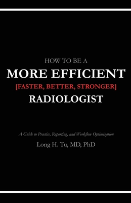 How to be a More Efficient Radiologist: A Guide to Practice, Reporting, and Workflow Optimization - Tu, Long H