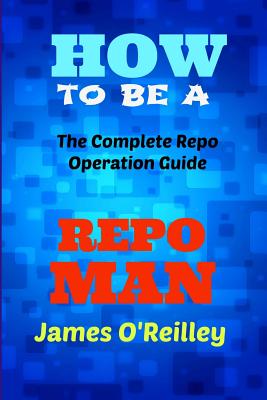 How to be a Repo Man: The Complete Repo Operation Guide - O'Reilly, James