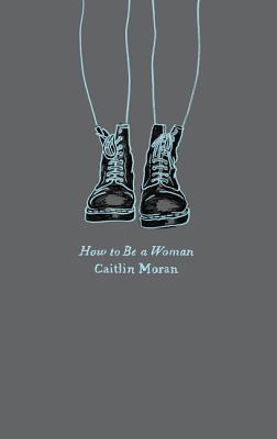 How to Be a Woman - Moran, Caitlin
