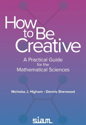 How to Be Creative: A Practical Guide for the Mathematical Sciences - Higham, Nicholas J, and Sherwood, Dennis