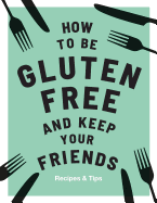 How to be Gluten-Free and Keep Your Friends: Recipes & Tips