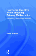 How to be Inventive When Teaching Primary Mathematics: Developing Outstanding Learners