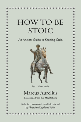 How to Be Stoic: An Ancient Guide to Keeping Calm - Aurelius, Marcus, and Reydams-Schils, Gretchen (Translated by)