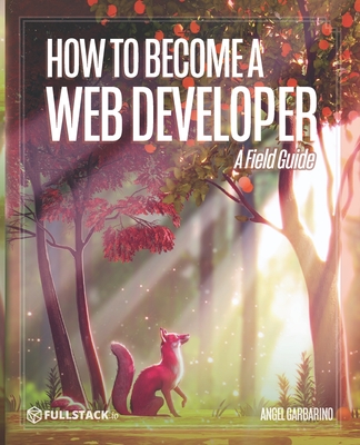 How to Become A Web Developer: A Field Guide - Murray, Nate (Editor), and Garbarino, Angel