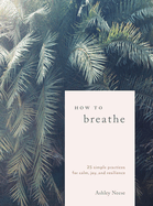 How to Breathe: 25 Simple Practices for Calm, Joy and Resilience