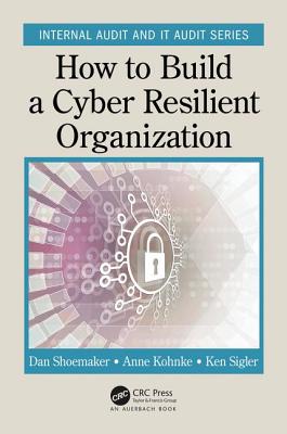 How to Build a Cyber-Resilient Organization - Shoemaker, Dan, and Kohnke, Anne, and Sigler, Ken