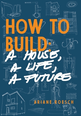 How to Build: a House, a Life, a Future - Roesch, Ariane