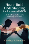 How to Build Understanding for Someone with BPD: A Guide to Empathy, Boundaries, and Healing Conversations