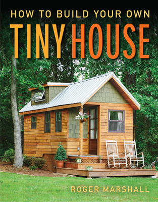 How to Build Your Own Tiny House: The Complete Step-By-Step Guide - Marshall, Roger