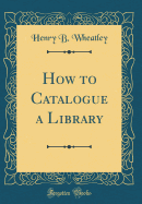 How to Catalogue a Library (Classic Reprint)