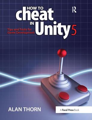 How to Cheat in Unity 5: Tips and Tricks for Game Development - Thorn, Alan