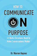 How to Communicate on Purpose: 12 Skills Christians Need to Make Conversations Matter