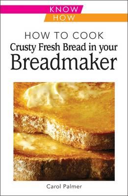 How to Cook Crusty Fresh Bread in Your Breadmaker: Know How - Palmer, Carol