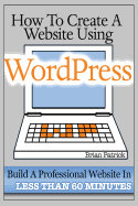 How to Create a Website Using Wordpress: The Beginner's Blueprint for Building a Professional Website in Less Than 60 Minutes