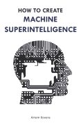How to Create Machine Superintelligence: A Quick Journey through Classical/Quantum Computing, Artificial Intelligence, Machine Learning, and Neural Networks