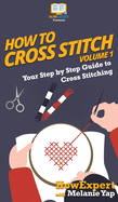 How to Cross Stitch: Your Step-By-Step Guide to Cross Stitching - Volume 1