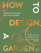 How to Design a Garden: Create and Maintain Your Dream Garden