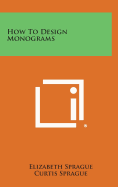 How to Design Monograms - Sprague, Elizabeth, and Sprague, Curtis