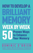 How to Develop a Brilliant Memory Week by Week: 50 Proven Ways to Enhance Your Memory