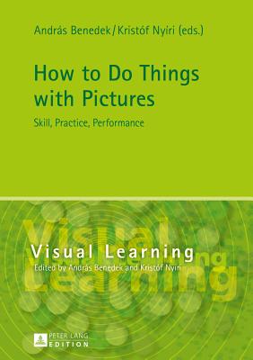 How to Do Things with Pictures: Skill, Practice, Performance - Benedek, Andr�s (Editor), and Nyiri, Kristof (Editor)