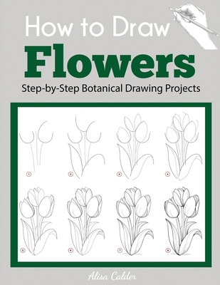How to Draw Flowers: Step-by-Step Botanical Drawing Projects - Calder, Alisa