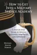 How to Get Into a Military Service Academy: A Step-By-Step Guide to Getting Qualified, Nominated, and Appointed