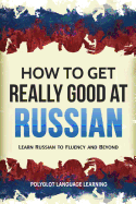 How to Get Really Good at Russian: Learn Russian to Fluency and Beyond