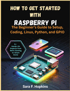 How to Get Started with Raspberry Pi: The Beginner's Guide to Setup, Coding, Linux, Python, and GPIO