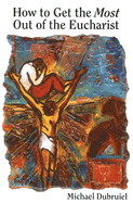 How to Get the Most Out of the Eucharist