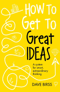 How to Get to Great Ideas: A system for smart, extraordinary thinking