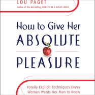 How to Give Her Absolute Pleasure: Totally Explicit Techniques Every Woman Wants Her Man to Know