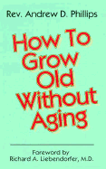 How to Grow Old Without Aging - Phillips, A