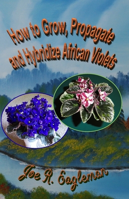 How to Grow, Propagate and Hybridize African Violets - Eagleman, Joe R