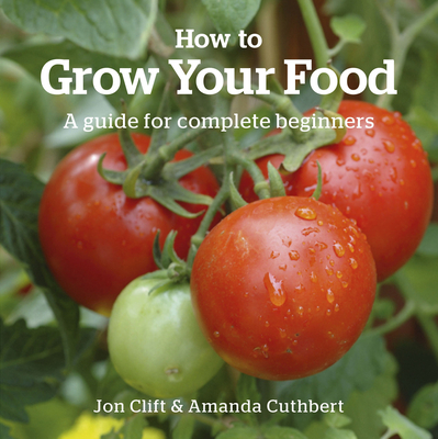 How to Grow Your Food: A Guide for Complete Beginners - Clift, Jon, and Cuthbert, Amanda