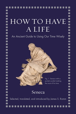 How to Have a Life: An Ancient Guide to Using Our Time Wisely - Seneca, and Romm, James S (Translated by)
