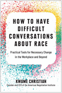 How to Have Difficult Conversations about Race: Practical Tools for Necessary Change in the Workplace and Beyond