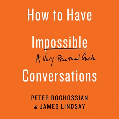 How to Have Impossible Conversations: A Very Practical Guide - Lindsay, James, and Boghossian, Peter (Read by)