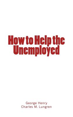 How to Help the Unemployed - Henry, George, and Lungren, Charles M