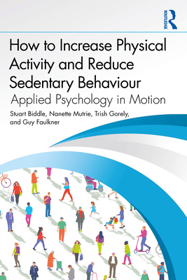 How to Increase Physical Activity and Reduce Sedentary Behaviour: Applied Psychology in Motion - Biddle, Stuart, and Mutrie, Nanette, and Gorely, Trish