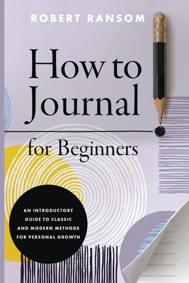 How to Journal for Beginners: An Introductory Guide to Classic and Modern Methods for Personal Growth - Ransom, Robert